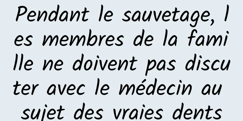 Pendant le sauvetage, les membres de la famille ne doivent pas discuter avec le médecin au sujet des vraies dents