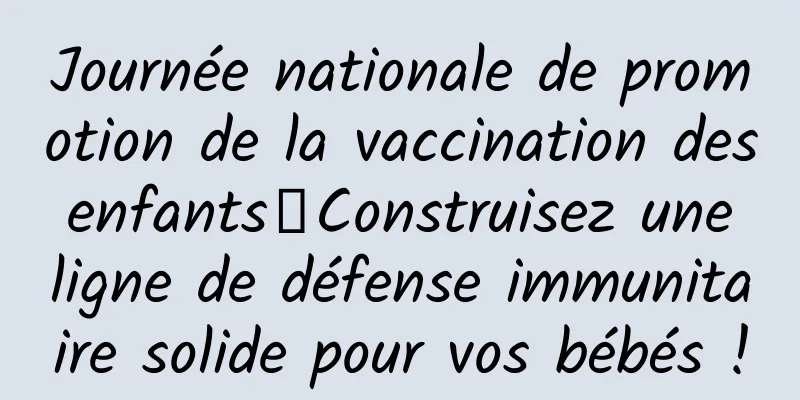 Journée nationale de promotion de la vaccination des enfants丨Construisez une ligne de défense immunitaire solide pour vos bébés !