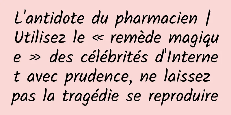 L'antidote du pharmacien | Utilisez le « remède magique » des célébrités d'Internet avec prudence, ne laissez pas la tragédie se reproduire