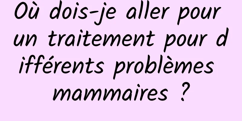 Où dois-je aller pour un traitement pour différents problèmes mammaires ?