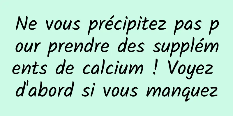 Ne vous précipitez pas pour prendre des suppléments de calcium ! Voyez d'abord si vous manquez