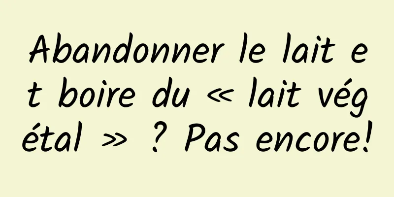 Abandonner le lait et boire du « lait végétal » ? Pas encore!