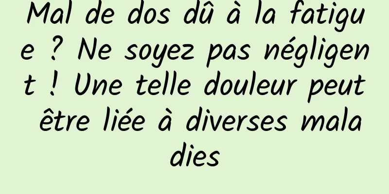 Mal de dos dû à la fatigue ? Ne soyez pas négligent ! Une telle douleur peut être liée à diverses maladies