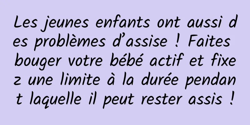Les jeunes enfants ont aussi des problèmes d’assise ! Faites bouger votre bébé actif et fixez une limite à la durée pendant laquelle il peut rester assis !
