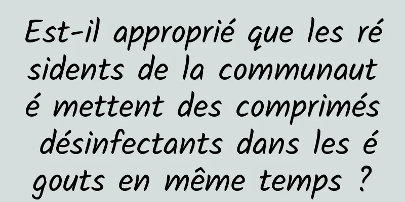 Est-il approprié que les résidents de la communauté mettent des comprimés désinfectants dans les égouts en même temps ?