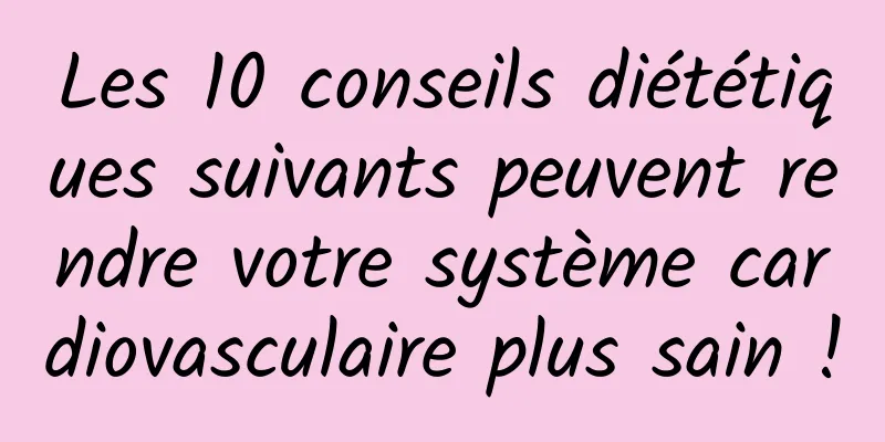 Les 10 conseils diététiques suivants peuvent rendre votre système cardiovasculaire plus sain !