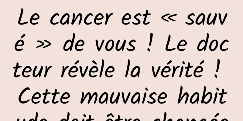 Le cancer est « sauvé » de vous ! Le docteur révèle la vérité ! Cette mauvaise habitude doit être changée