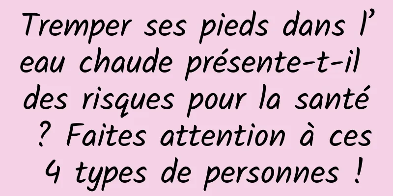 Tremper ses pieds dans l’eau chaude présente-t-il des risques pour la santé ? Faites attention à ces 4 types de personnes !
