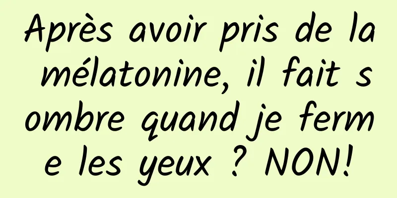Après avoir pris de la mélatonine, il fait sombre quand je ferme les yeux ? NON!
