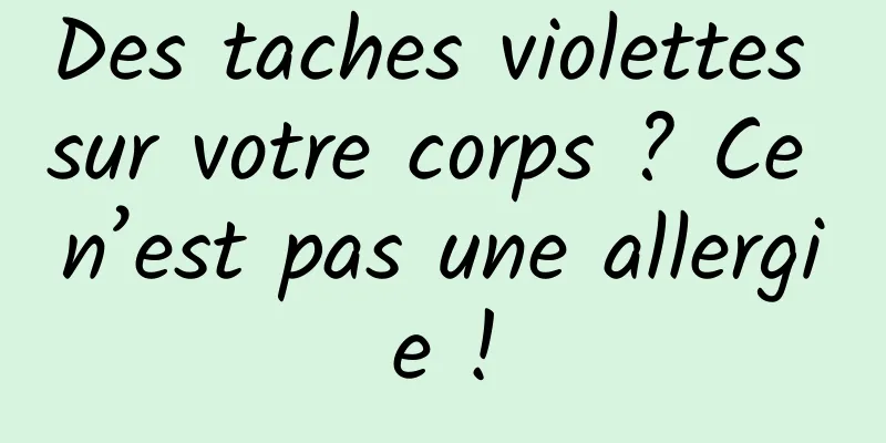 Des taches violettes sur votre corps ? Ce n’est pas une allergie !