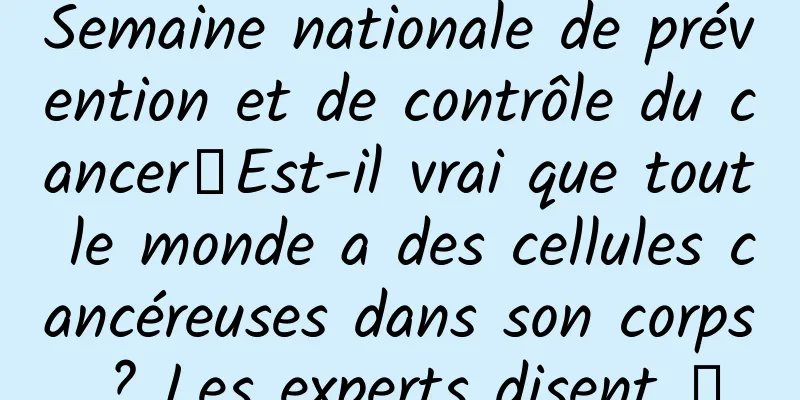 Semaine nationale de prévention et de contrôle du cancer丨Est-il vrai que tout le monde a des cellules cancéreuses dans son corps ? Les experts disent →
