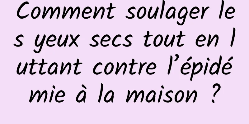 Comment soulager les yeux secs tout en luttant contre l’épidémie à la maison ?