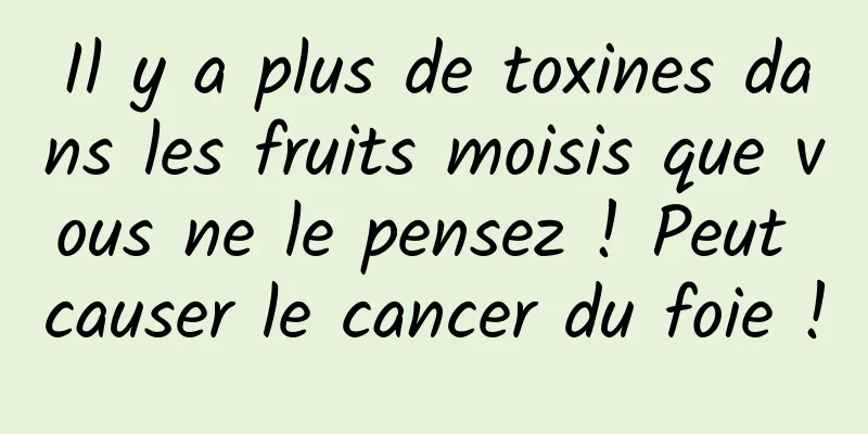 Il y a plus de toxines dans les fruits moisis que vous ne le pensez ! Peut causer le cancer du foie !