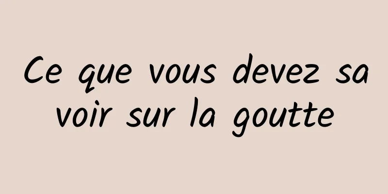 Ce que vous devez savoir sur la goutte