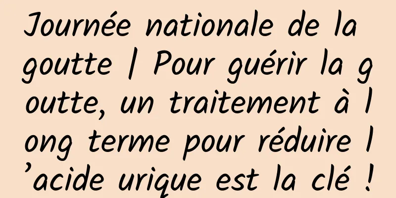 Journée nationale de la goutte | Pour guérir la goutte, un traitement à long terme pour réduire l’acide urique est la clé !