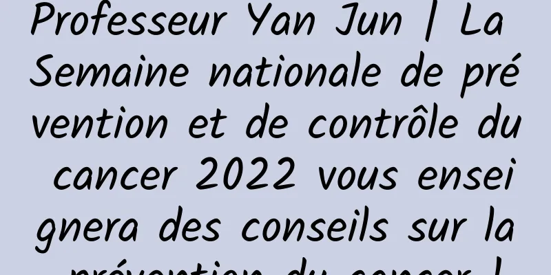 Professeur Yan Jun | La Semaine nationale de prévention et de contrôle du cancer 2022 vous enseignera des conseils sur la prévention du cancer !