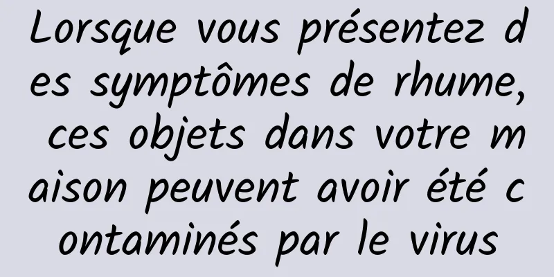Lorsque vous présentez des symptômes de rhume, ces objets dans votre maison peuvent avoir été contaminés par le virus