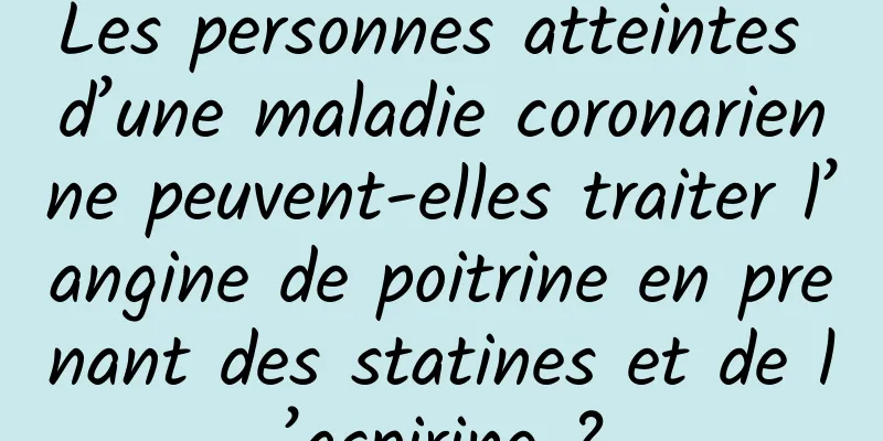 Les personnes atteintes d’une maladie coronarienne peuvent-elles traiter l’angine de poitrine en prenant des statines et de l’aspirine ?