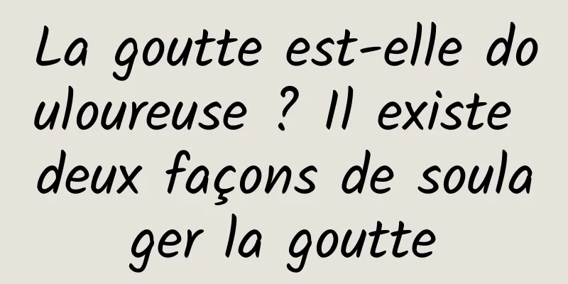 La goutte est-elle douloureuse ? Il existe deux façons de soulager la goutte