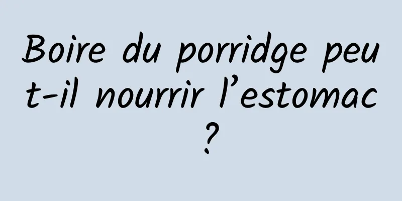 Boire du porridge peut-il nourrir l’estomac ?