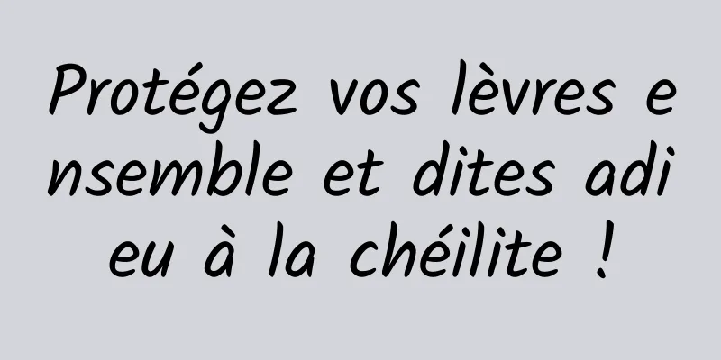 Protégez vos lèvres ensemble et dites adieu à la chéilite !