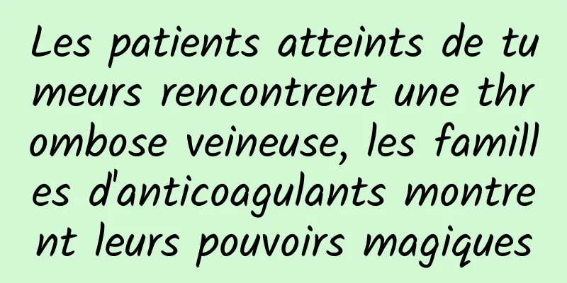 Les patients atteints de tumeurs rencontrent une thrombose veineuse, les familles d'anticoagulants montrent leurs pouvoirs magiques