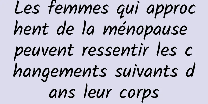 Les femmes qui approchent de la ménopause peuvent ressentir les changements suivants dans leur corps