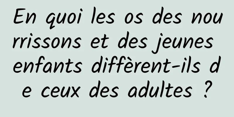 En quoi les os des nourrissons et des jeunes enfants diffèrent-ils de ceux des adultes ?