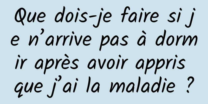 Que dois-je faire si je n’arrive pas à dormir après avoir appris que j’ai la maladie ?