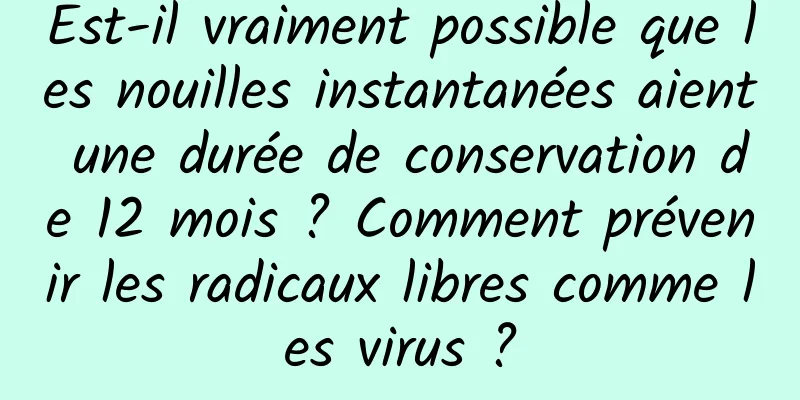 Est-il vraiment possible que les nouilles instantanées aient une durée de conservation de 12 mois ? Comment prévenir les radicaux libres comme les virus ?