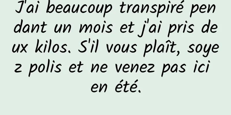 J'ai beaucoup transpiré pendant un mois et j'ai pris deux kilos. S'il vous plaît, soyez polis et ne venez pas ici en été.