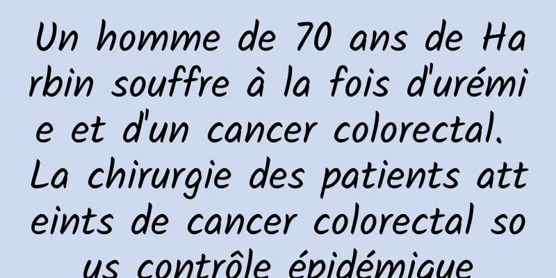 Un homme de 70 ans de Harbin souffre à la fois d'urémie et d'un cancer colorectal. La chirurgie des patients atteints de cancer colorectal sous contrôle épidémique