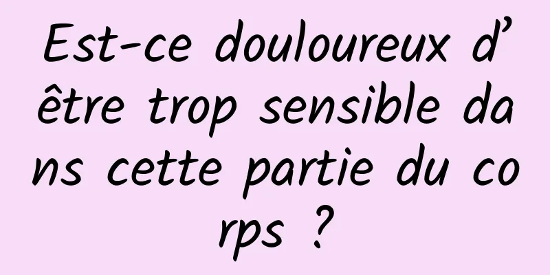 Est-ce douloureux d’être trop sensible dans cette partie du corps ?