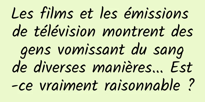 Les films et les émissions de télévision montrent des gens vomissant du sang de diverses manières... Est-ce vraiment raisonnable ?