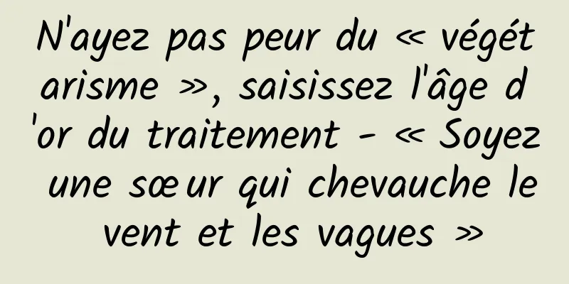 N'ayez pas peur du « végétarisme », saisissez l'âge d'or du traitement - « Soyez une sœur qui chevauche le vent et les vagues »