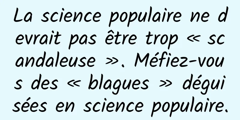 La science populaire ne devrait pas être trop « scandaleuse ». Méfiez-vous des « blagues » déguisées en science populaire.