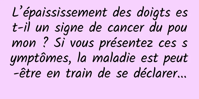 L’épaississement des doigts est-il un signe de cancer du poumon ? Si vous présentez ces symptômes, la maladie est peut-être en train de se déclarer...