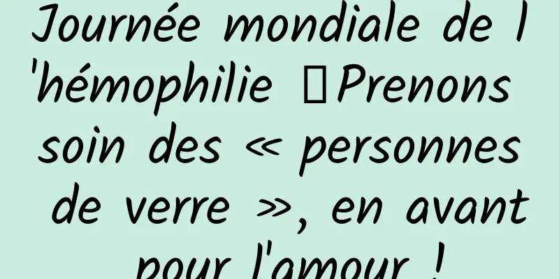 Journée mondiale de l'hémophilie 丨Prenons soin des « personnes de verre », en avant pour l'amour !