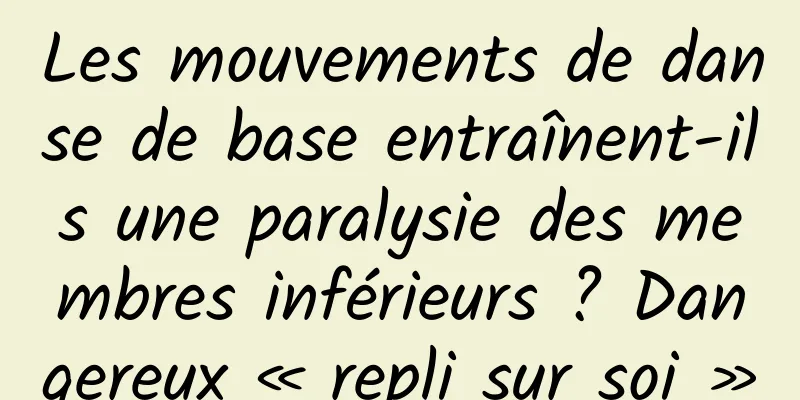 Les mouvements de danse de base entraînent-ils une paralysie des membres inférieurs ? Dangereux « repli sur soi »