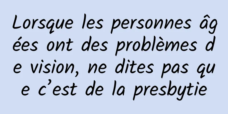 Lorsque les personnes âgées ont des problèmes de vision, ne dites pas que c’est de la presbytie