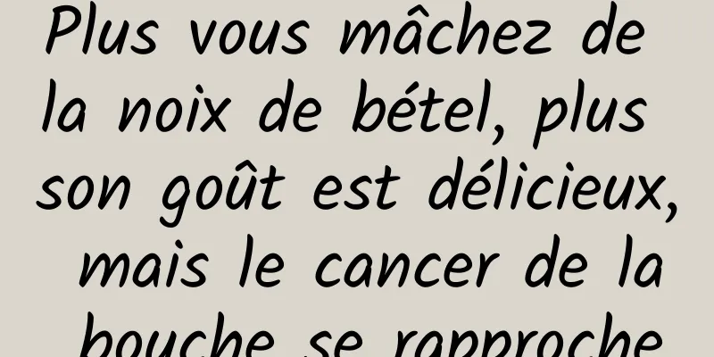 Plus vous mâchez de la noix de bétel, plus son goût est délicieux, mais le cancer de la bouche se rapproche