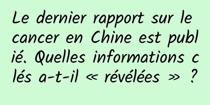 Le dernier rapport sur le cancer en Chine est publié. Quelles informations clés a-t-il « révélées » ?