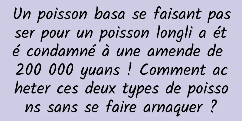 Un poisson basa se faisant passer pour un poisson longli a été condamné à une amende de 200 000 yuans ! Comment acheter ces deux types de poissons sans se faire arnaquer ?