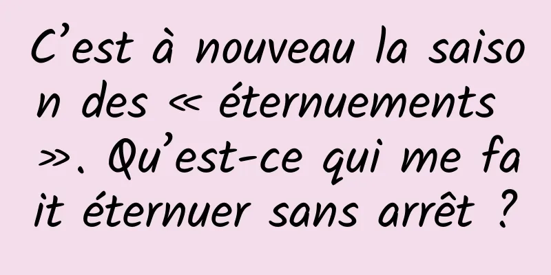 C’est à nouveau la saison des « éternuements ». Qu’est-ce qui me fait éternuer sans arrêt ?