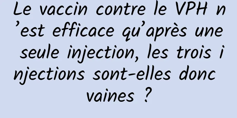 Le vaccin contre le VPH n’est efficace qu’après une seule injection, les trois injections sont-elles donc vaines ?