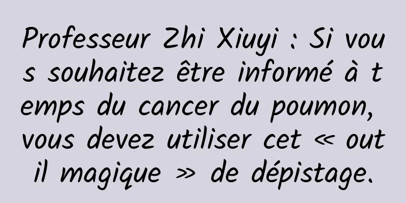 Professeur Zhi Xiuyi : Si vous souhaitez être informé à temps du cancer du poumon, vous devez utiliser cet « outil magique » de dépistage.