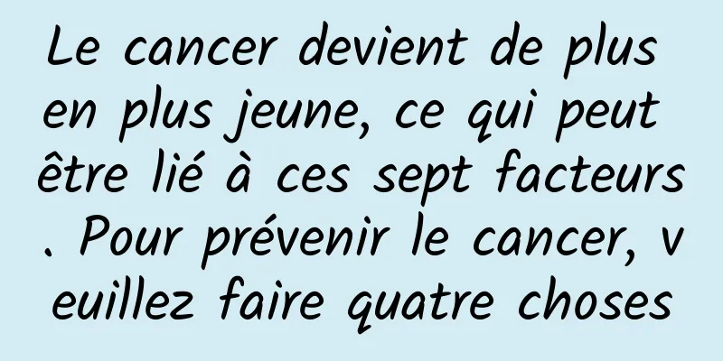Le cancer devient de plus en plus jeune, ce qui peut être lié à ces sept facteurs. Pour prévenir le cancer, veuillez faire quatre choses