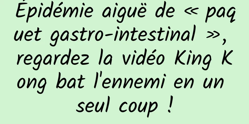 Épidémie aiguë de « paquet gastro-intestinal », regardez la vidéo King Kong bat l'ennemi en un seul coup !