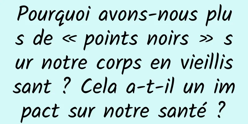 Pourquoi avons-nous plus de « points noirs » sur notre corps en vieillissant ? Cela a-t-il un impact sur notre santé ?