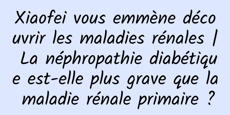 Xiaofei vous emmène découvrir les maladies rénales | La néphropathie diabétique est-elle plus grave que la maladie rénale primaire ?